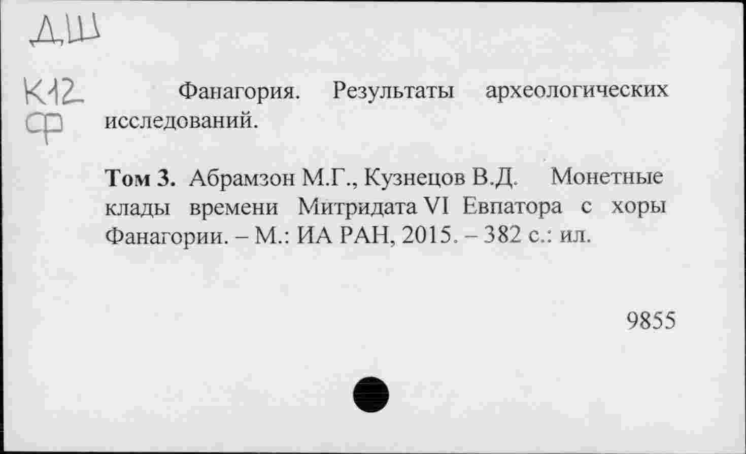 ﻿
Фанагория. исследований.
Результаты археологических
Том 3. Абрамзон М.Г., Кузнецов В.Д. Монетные клады времени Митридата VI Евпатора с хоры Фанагории. - М.: ИА РАН, 2015. — 382 с.: ил.
9855